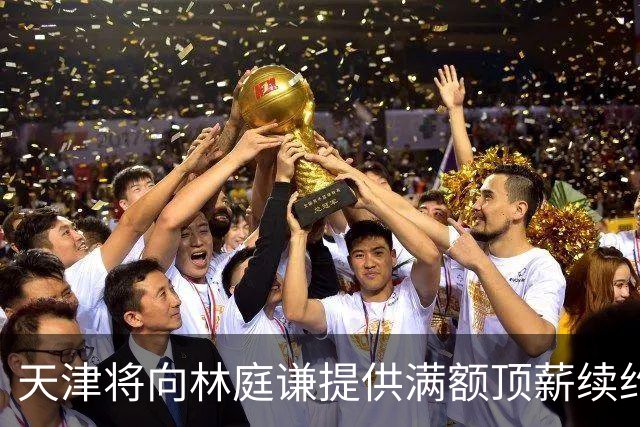 天津将向林庭谦提供满额顶薪续约合同 李荣培&党瑞博&王一方离队