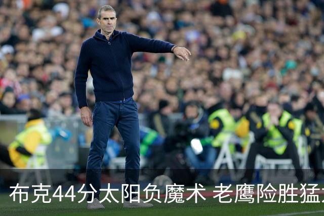 布克44分太阳负魔术 老鹰险胜猛龙终结4连败