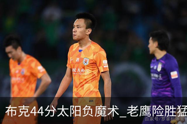 布克44分太阳负魔术 老鹰险胜猛龙终结4连败